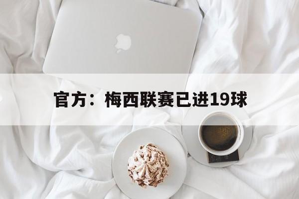 官方：梅西联赛已进19球(官方梅西联赛已进19球了吗)